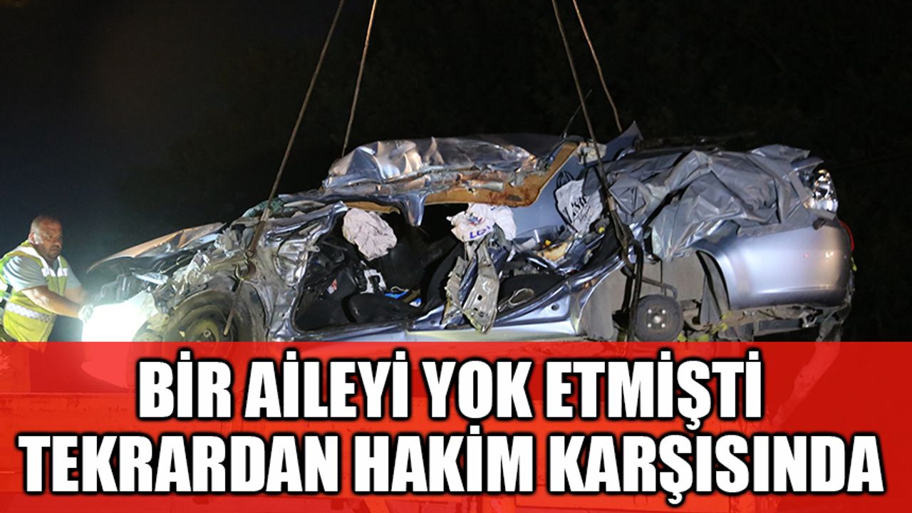 Feci kazada bir aile yok olmuştu, sürücü yeniden hakim karşısında