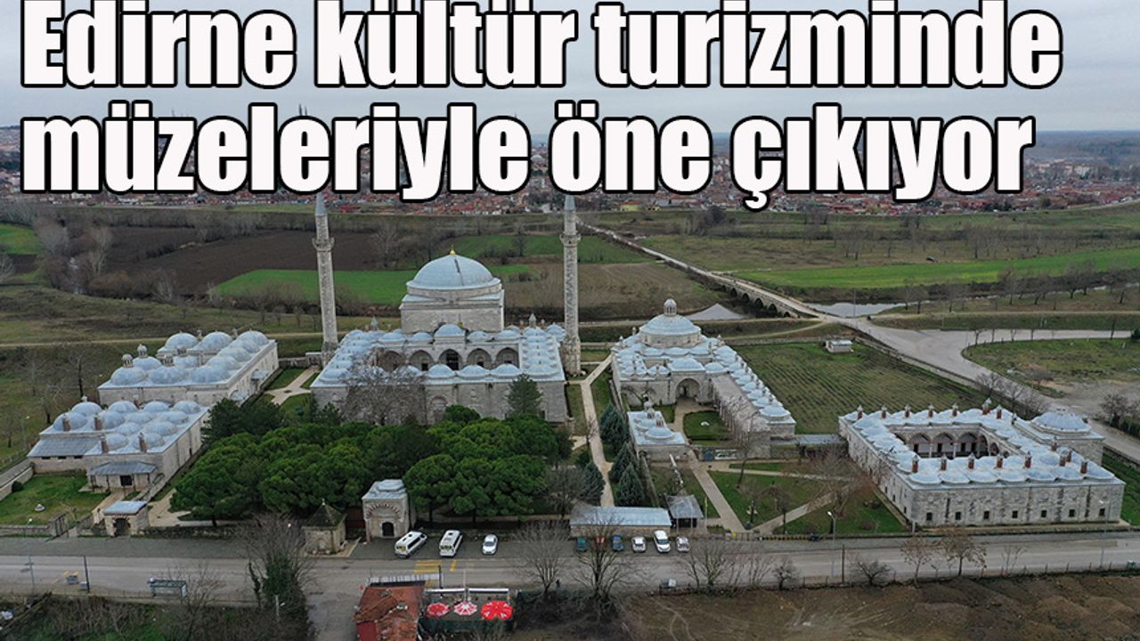 Edirne kültür turizminde müzeleriyle öne çıkıyor
