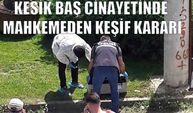 Kesik baş cinayetinde mahkemeden keşif kararı