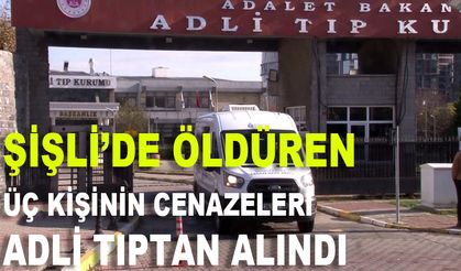 Şişli’de öldüren üç kişinin cenazeleri adli tıptan alındı