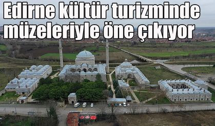 Edirne kültür turizminde müzeleriyle öne çıkıyor