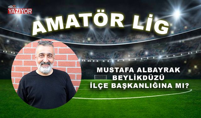 MUSTAFA ALBAYRAK BEYLİKDÜZÜ İLÇE BAŞKANLIĞINA MI?