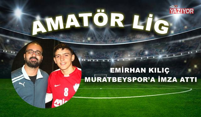 Emirhan Kılıç Muratbeyspor’a imza attı