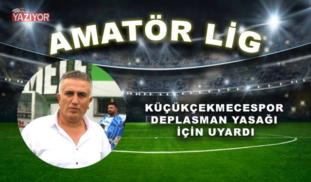 Küçükçekmecespor deplasman yasağı için uyardı