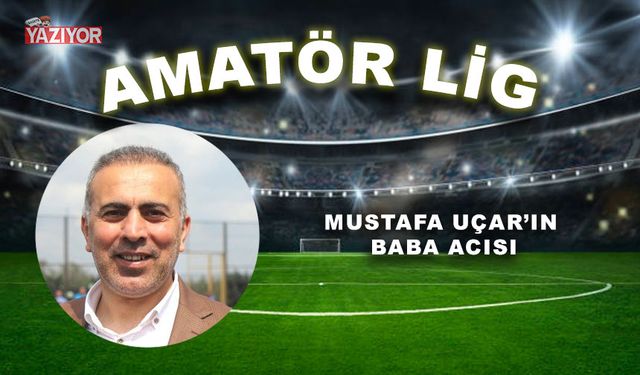 Mustafa Uçar’ın baba acısı