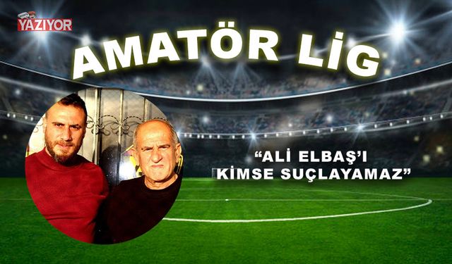 “ALİ ELBAŞ’I KİMSE SUÇLAYAMAZ”