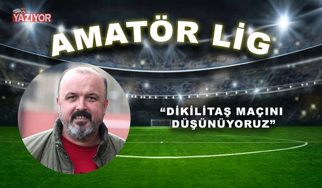 “Dikilitaş maçını düşünüyoruz”