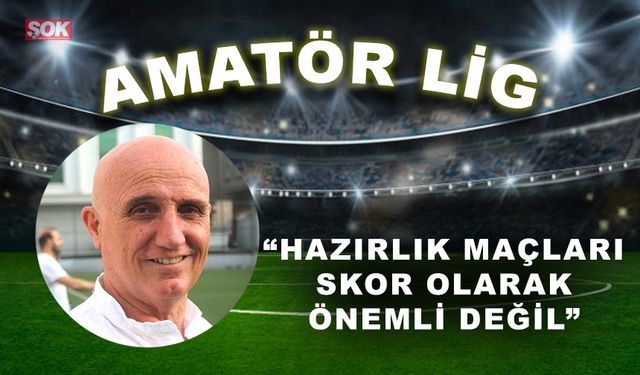 “Hazırlık maçları skor olarak pek önemli değil”