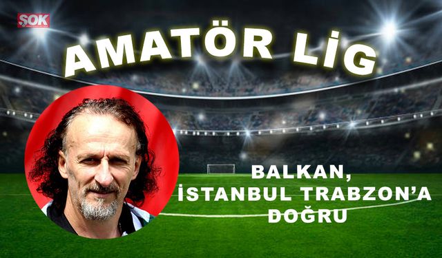 Balkan, İstanbul Trabzon’a doğru