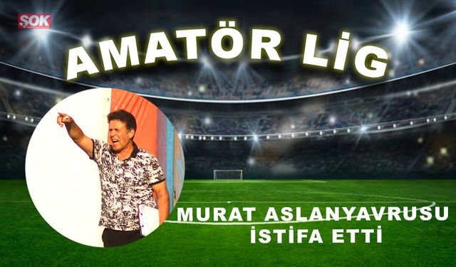 Murat Aslanyavrusu istifa etti