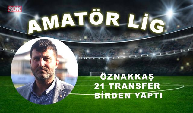 Öznakkaş 21 transfer birden yaptı