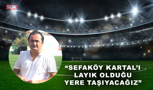 “Sefaköy Kartal’ı layık olduğu yere taşıyacağız”