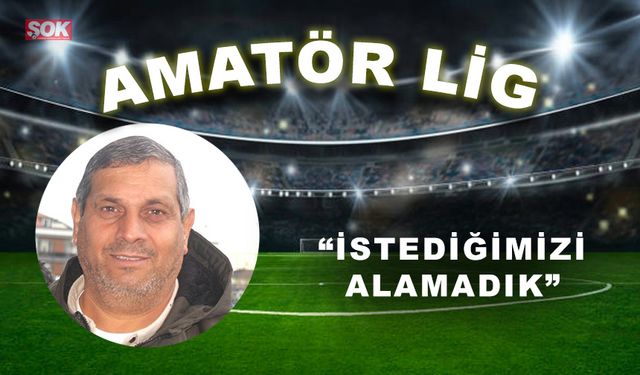 “İstediğimizi alamadık”