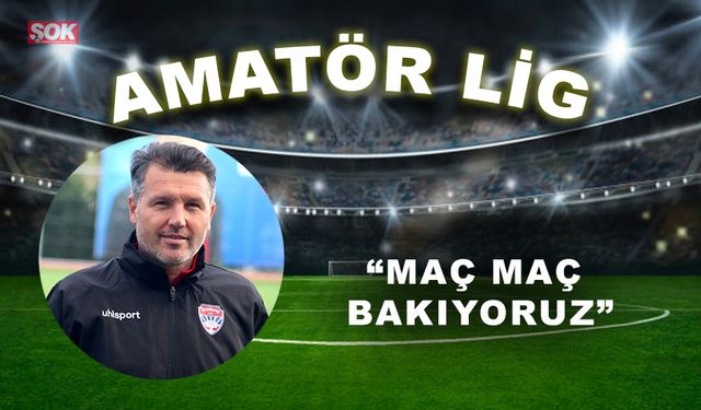 “Maç maç bakıyoruz”