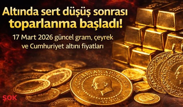 Altında sert düşüş sonrası toparlanma başladı! 17 Mart 2026 güncel gram, çeyrek ve Cumhuriyet altını fiyatları