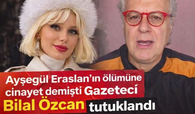 Ayşegül Eraslan’ın ölümü sonrası cinayet iddiası: Gazeteci Bilal Özcan tutuklandı