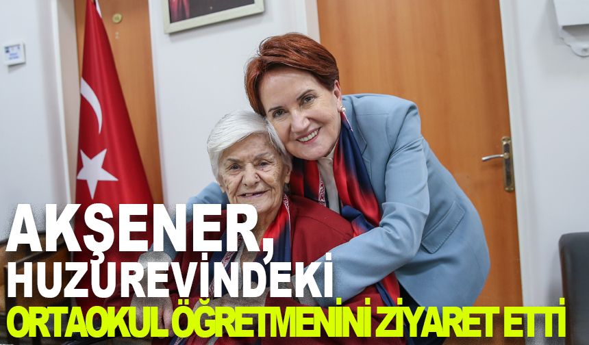 İYİ Parti Genel Başkanı Akşener, huzurevindeki ortaokul öğretmenini ziyaret etti