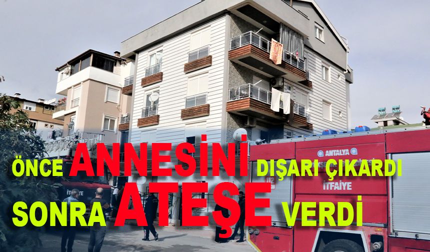 Önce annesini dışarı çıkardı, sonra tüm odaları ateşe verdi