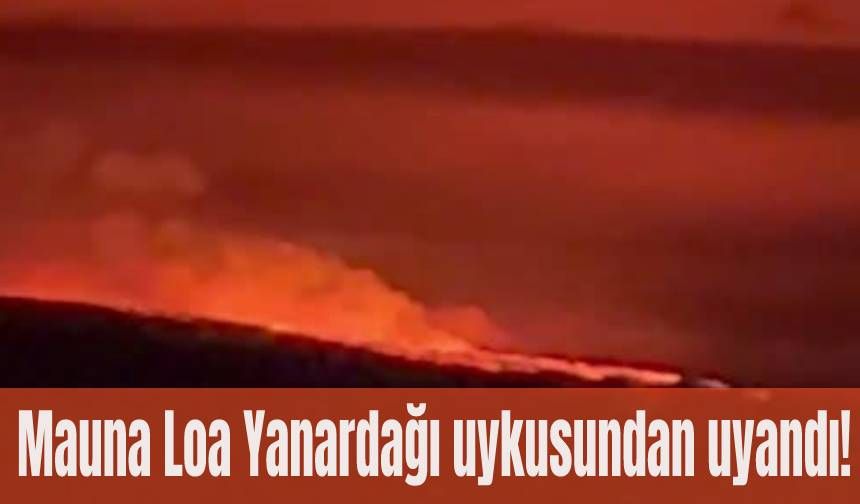 Mauna Loa Yanardağı uykusundan uyandı!