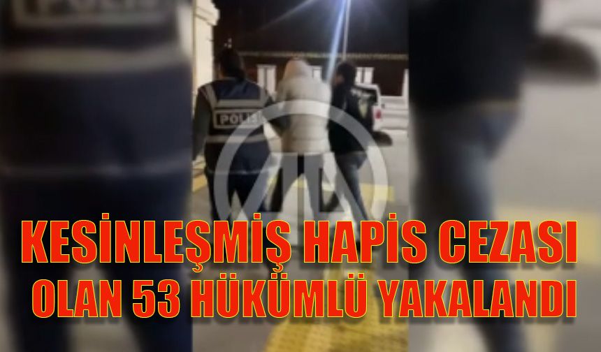 Kesinleşmiş hapis cezası olan 53 hükümlü yakalandı