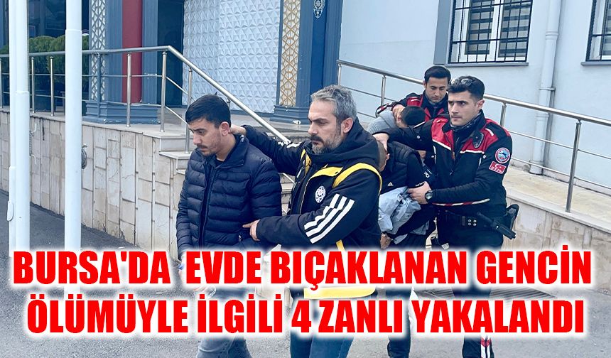 Bursa'da bir evde bıçaklanan gencin ölümüyle ilgili 4 zanlı yakalandı