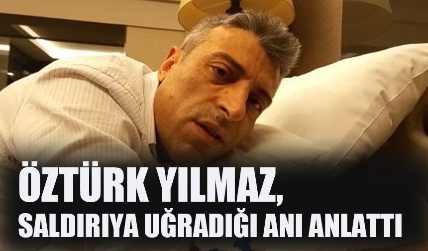 Öztürk Yılmaz, saldırıya uğradığı anı anlattı