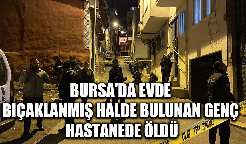 Bursa'da evde bıçaklanmış halde bulunan genç hastanede öldü