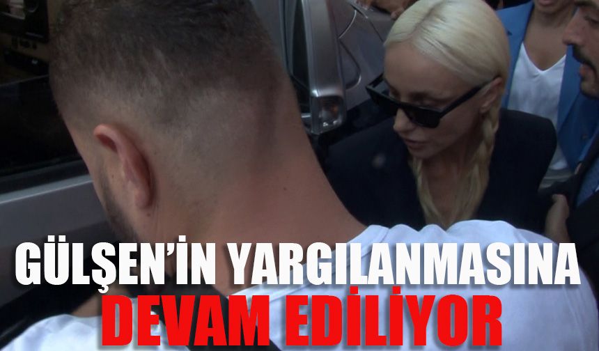 Gülşen’in yargılanmasına devam ediliyor