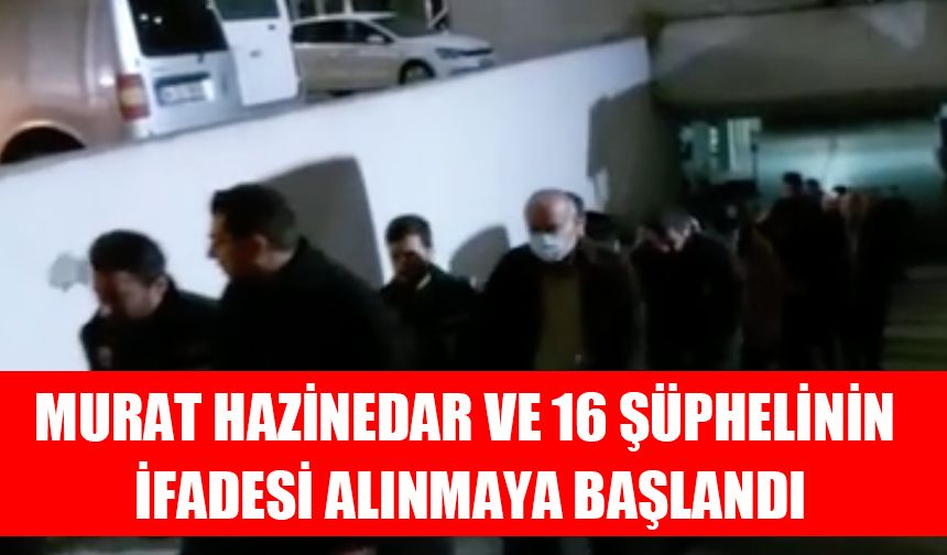 Murat Hazinedar ve 16 şüphelinin ifadesi alınmaya başlandı