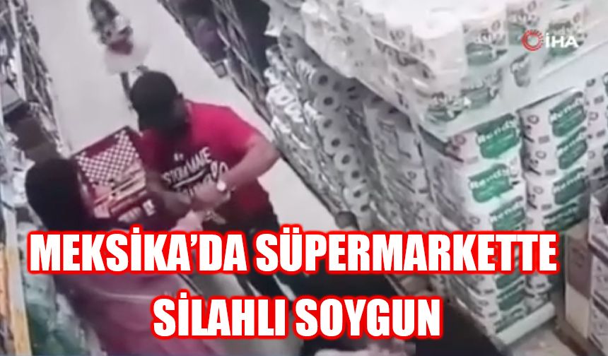 Meksika’da süpermarkette silahlı soygun