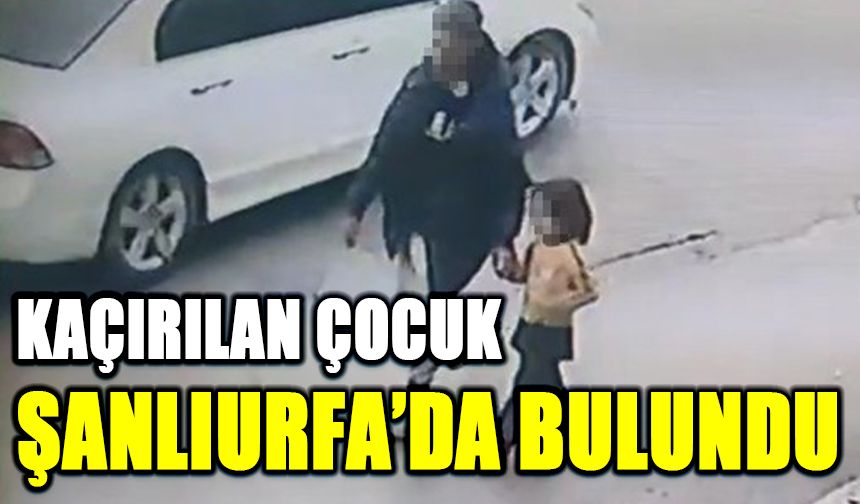 Kaçırılan çocuk Şanlıurfa’da bulundu