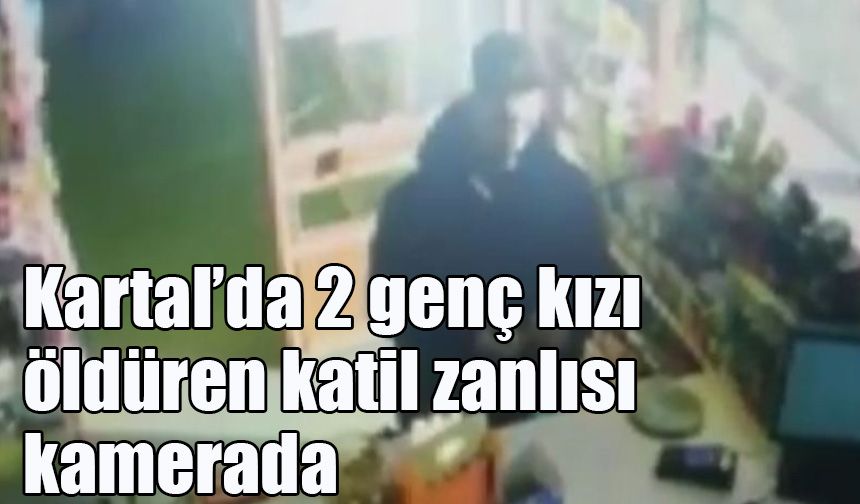 Kartal’da 2 genç kızı öldüren katil zanlısı kamerada