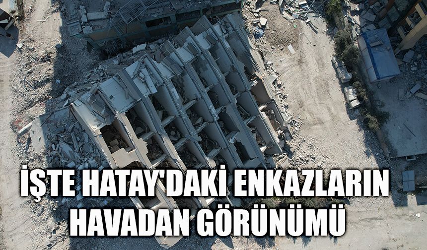 İşte Hatay'daki enkazların havadan görünümü