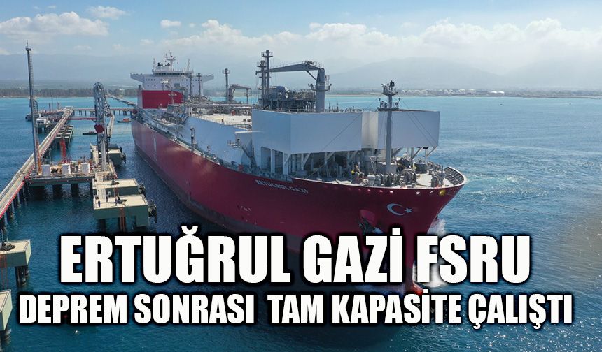 Ertuğrul Gazi FSRU, deprem sonrası  tam kapasite çalıştı