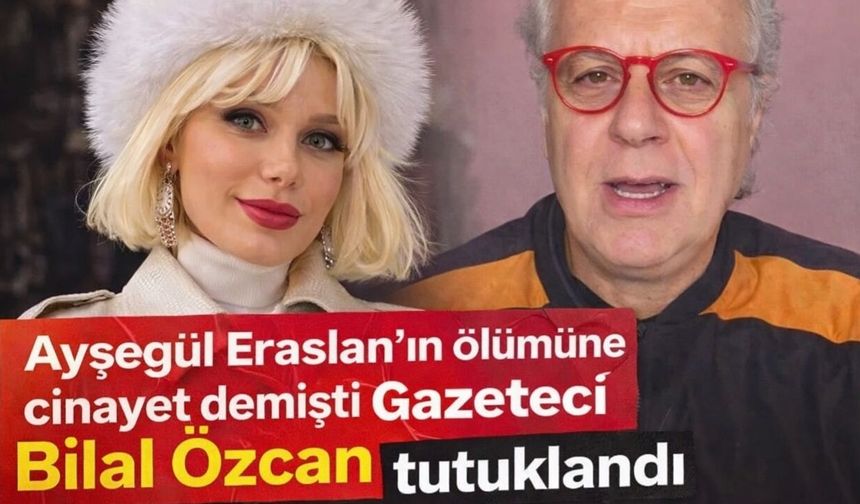 Ayşegül Eraslan’ın ölümü sonrası cinayet iddiası: Gazeteci Bilal Özcan tutuklandı