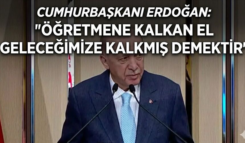 Cumhurbaşkanı Erdoğan: 'Öğretmene kalkan el geleceğimize kalkmış demektir'