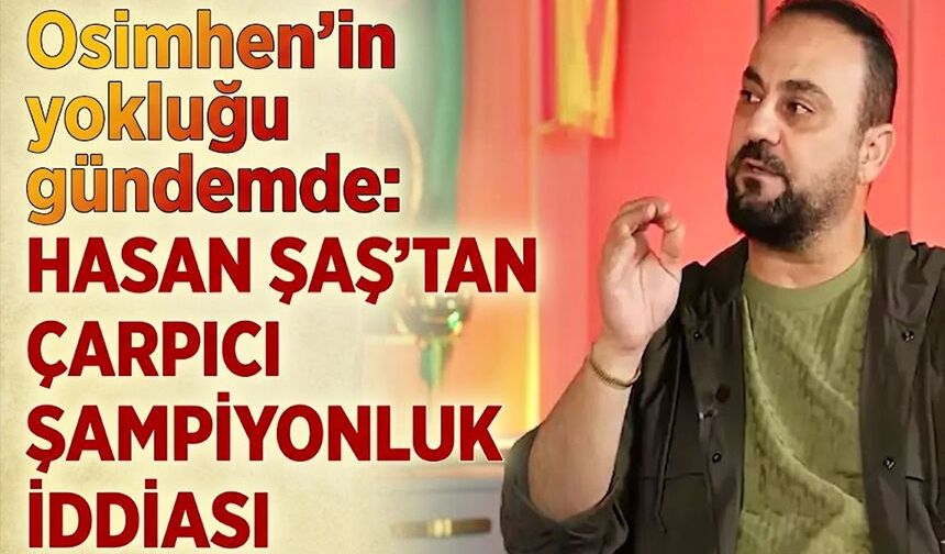 Osimhen’in yokluğu gündemde: Hasan Şaş’tan çarpıcı şampiyonluk iddiası