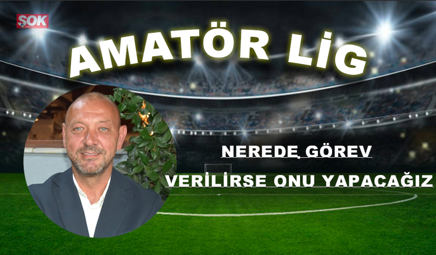 Nerede görev verilirse onu yapacağız