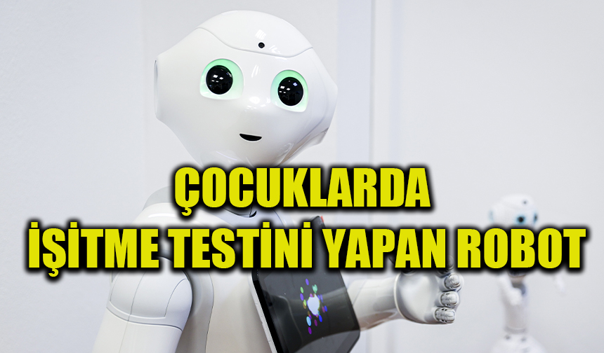 Çocuklarda işitme testini oyunlaştırarak yapan robot geliştirildi