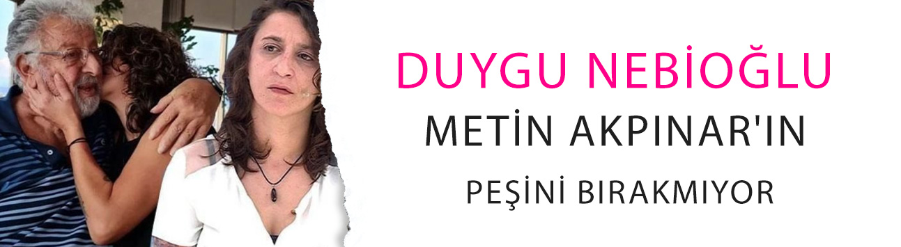 Duygu Nebioğlu Metin Akpınar'ın peşini bırakmıyor! 'Mal varlığından da hak talep edeceğim'
