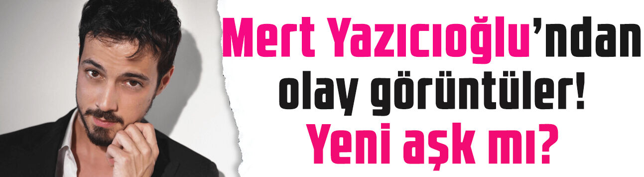Mert Yazıcıoğlu’nun görüntüleri olay oldu! Yeni aşk mı?