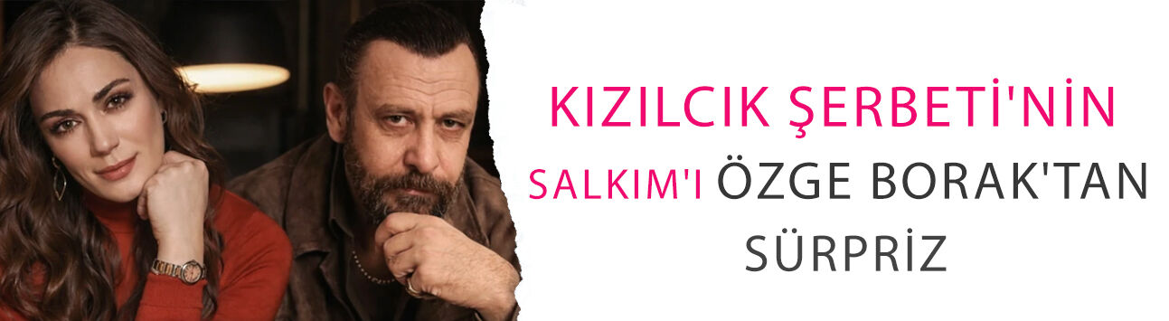 Kızılcık Şerbeti'nin Salkım'ı Özge Borak'tan sürpriz: Nejat İşler’in partneri oldu