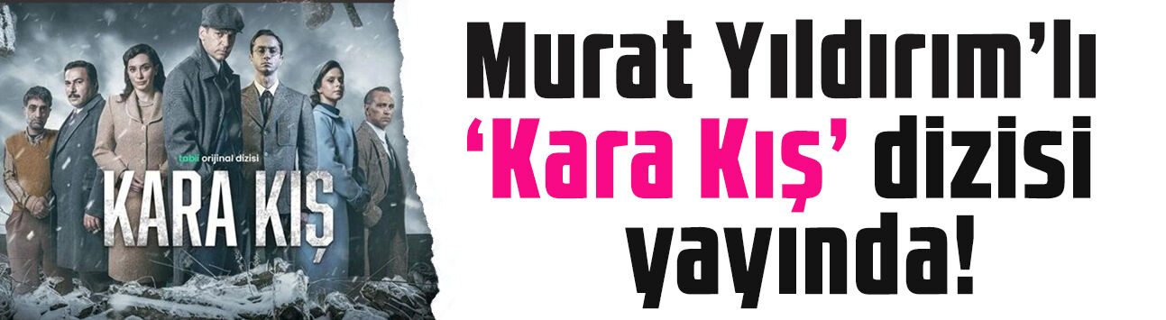 Murat Yıldırım’lı 'Kara Kış' yayında: 1939 Erzincan depremini anlatıyor