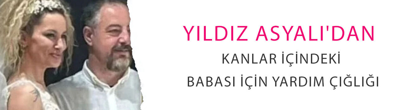 'Eşimden şiddet görüyorum' demişti: Yıldız Asyalı'dan kanlar içindeki babası için yardım çığlığı!