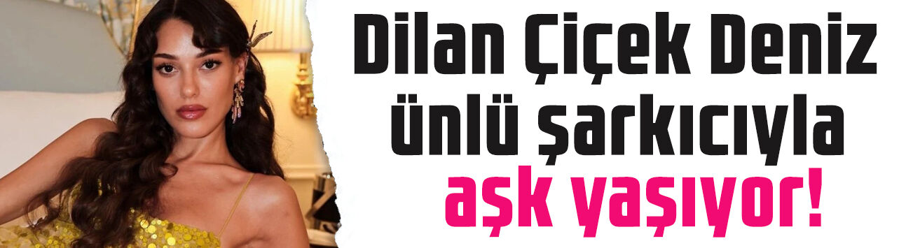 Dilan Çiçek Deniz ünlü şarkıcıyla aşk yaşıyor! Sosyal medyadan böyle ilan etti