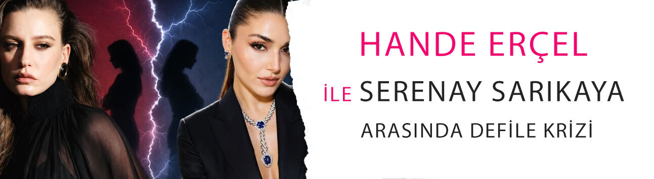 Hande Erçel ile Serenay Sarıkaya arasında defile krizi! İpler böyle kopmuş!