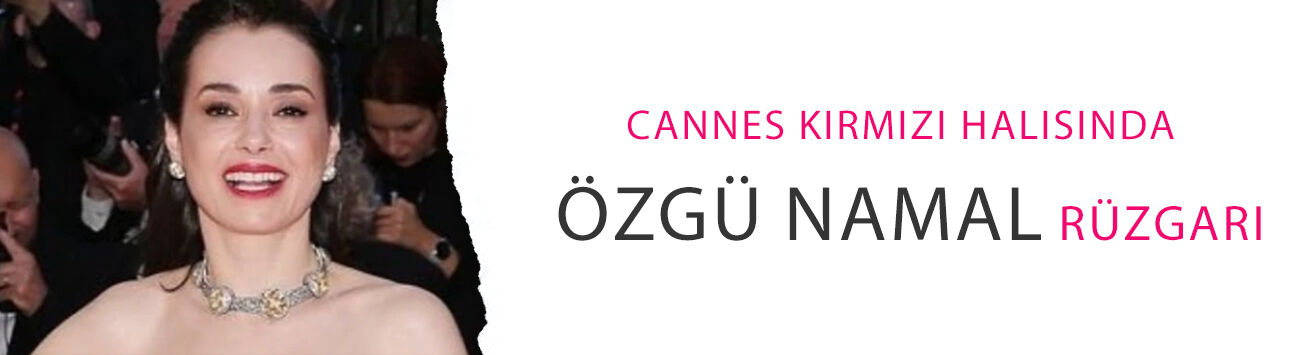 Cannes kırmızı halısında Özgü Namal rüzgarı! Zarafetiyle geceye damga vurdu