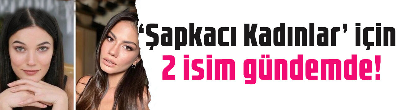 'Şapkacı Kadınlar' için yeni adım: Pınar Deniz ve Demet Özdemir detayı gündemde