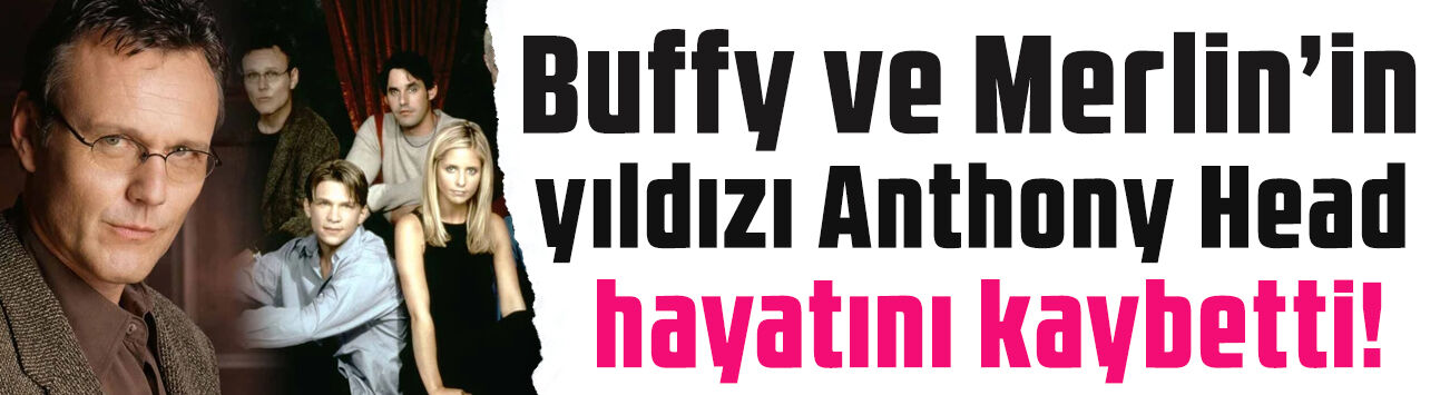 Buffy ve Merlin'in yıldızı Anthony Head hayatını kaybetti! Rupert Giles ile hafızalara kazınmıştı