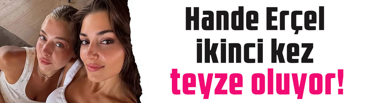 Hande Erçel ikinci kez teyze oluyor! Aileden müjdeli haber geldi